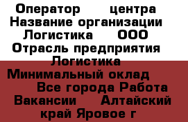 Оператор Call-центра › Название организации ­ Логистика365, ООО › Отрасль предприятия ­ Логистика › Минимальный оклад ­ 25 000 - Все города Работа » Вакансии   . Алтайский край,Яровое г.